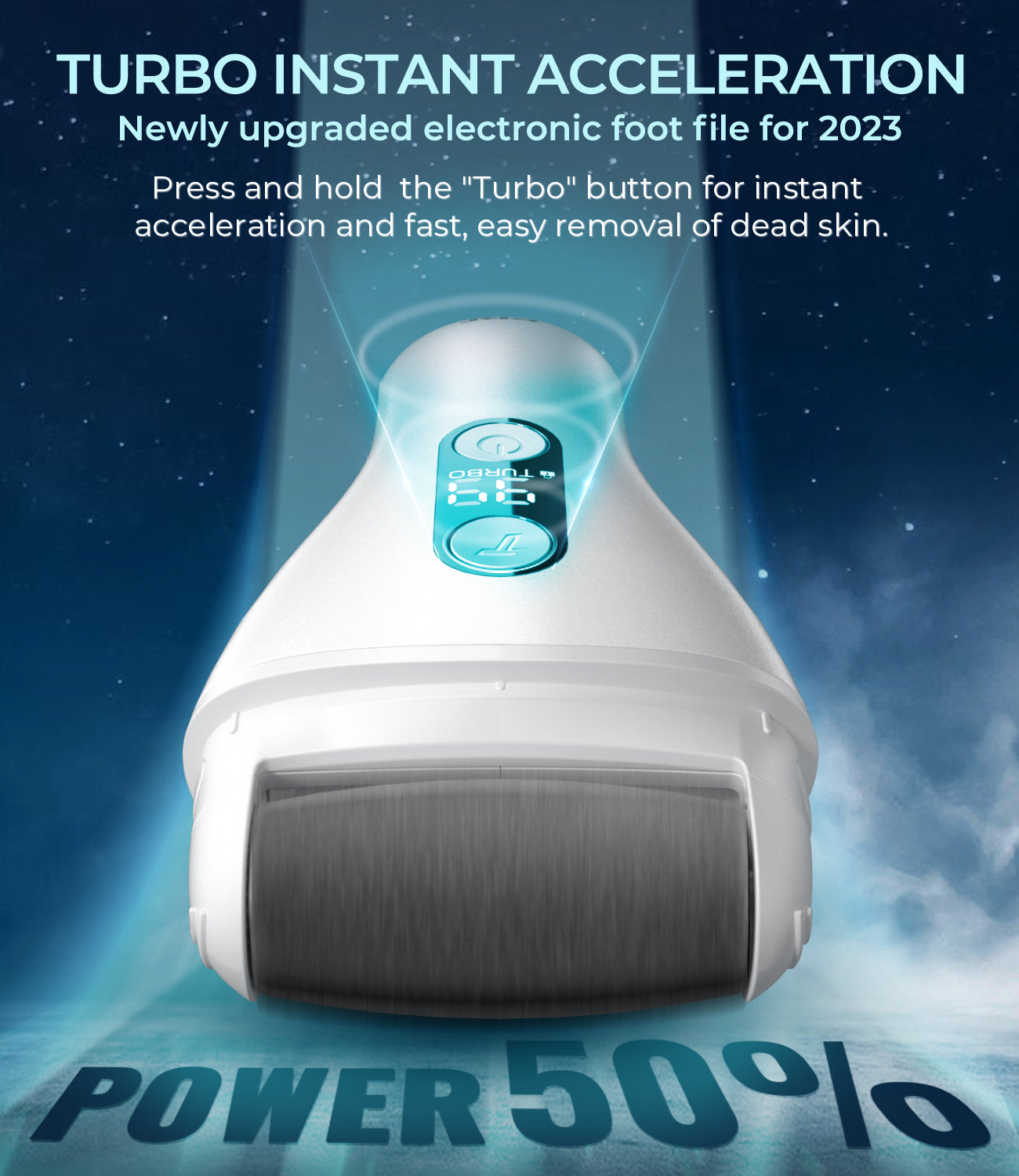TURBO INSTANT ACCELERATION
Newly upgraded electronic foot file for 2023
Press and hold the 
